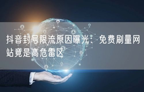 抖音封号限流原因曝光：免费刷量网站竟是高危雷区