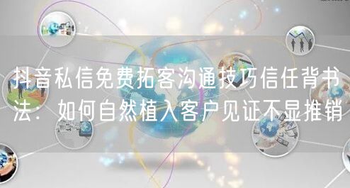 抖音私信免费拓客沟通技巧信任背书法：如何自然植入客户见证不显推销