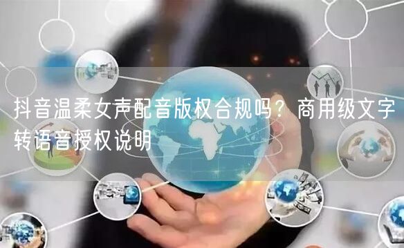 抖音温柔女声配音版权合规吗？商用级文字转语音授权说明