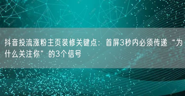抖音投流涨粉主页装修关键点：首屏3秒内必须传递“为什么关注你”的3个信号