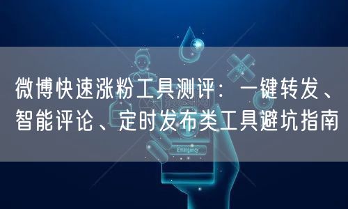 微博快速涨粉工具测评：一键转发、智能评论、定时发布类工具避坑指南