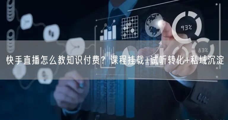 快手直播怎么教知识付费？课程挂载+试听转化+私域沉淀