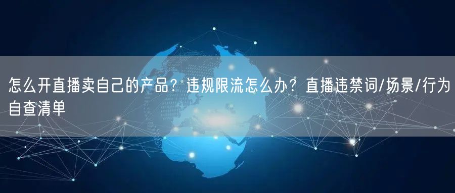 怎么开直播卖自己的产品？违规限流怎么办？直播违禁词/场景/行为自查清单
