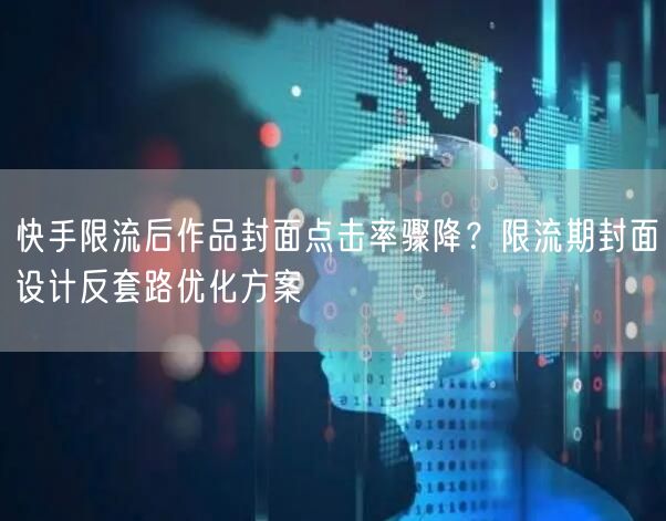 快手限流后作品封面点击率骤降？限流期封面设计反套路优化方案
