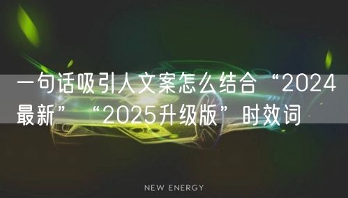一句话吸引人文案怎么结合“2024最新”“2025升级版”时效词