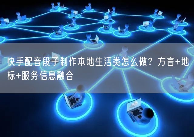 快手配音段子制作本地生活类怎么做？方言+地标+服务信息融合