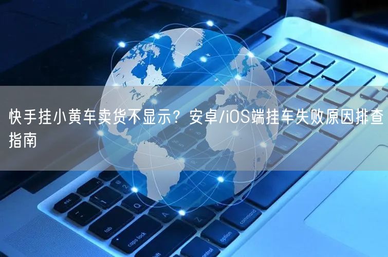 快手挂小黄车卖货不显示？安卓/iOS端挂车失败原因排查指南