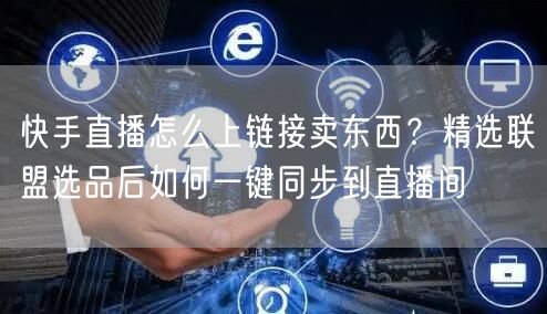 快手直播怎么上链接卖东西？精选联盟选品后如何一键同步到直播间