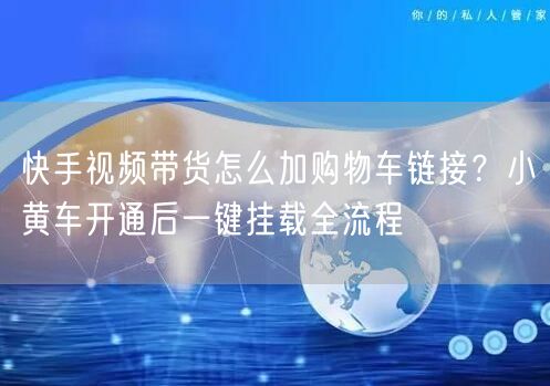 快手视频带货怎么加购物车链接？小黄车开通后一键挂载全流程