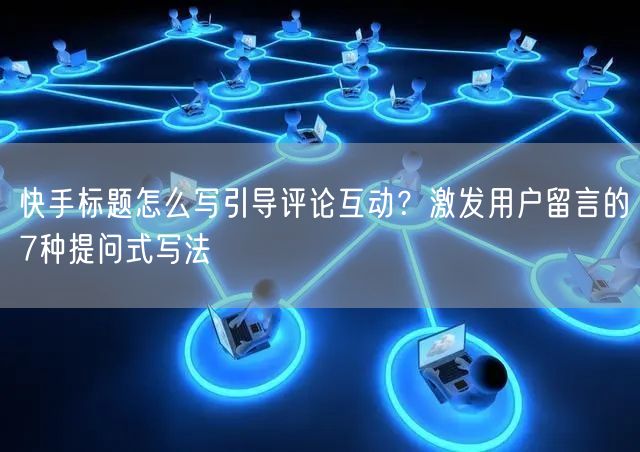 快手标题怎么写引导评论互动？激发用户留言的7种提问式写法