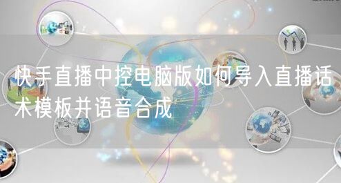 快手直播中控电脑版如何导入直播话术模板并语音合成