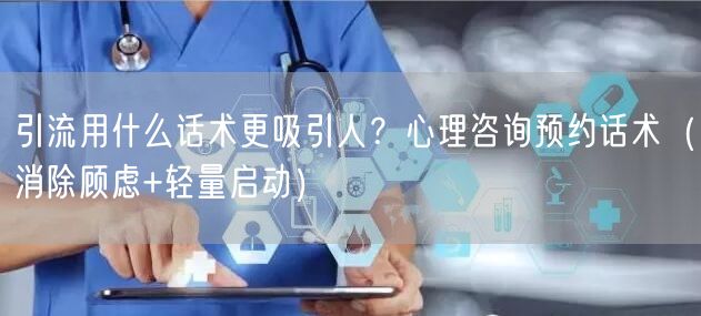 引流用什么话术更吸引人？心理咨询预约话术（消除顾虑+轻量启动）