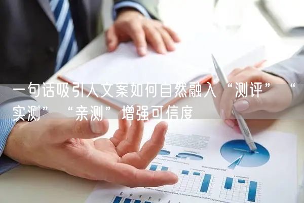 一句话吸引人文案如何自然融入“测评”“实测”“亲测”增强可信度