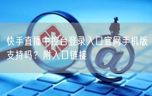 快手直播中控台登录入口官网手机版支持吗？附入口链接