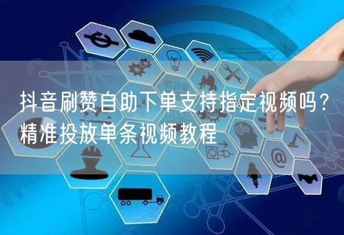 抖音刷赞自助下单支持指定视频吗？精准投放单条视频教程
