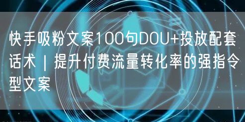 快手吸粉文案100句DOU+投放配套话术｜提升付费流量转化率的强指令型文案