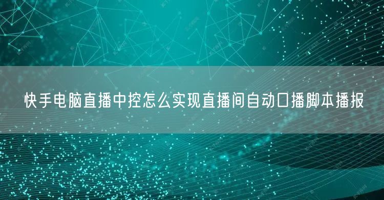 快手电脑直播中控怎么实现直播间自动口播脚本播报