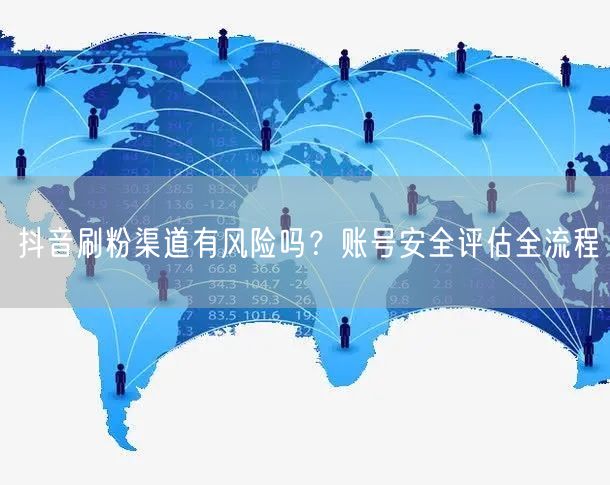 抖音刷粉渠道有风险吗？账号安全评估全流程
