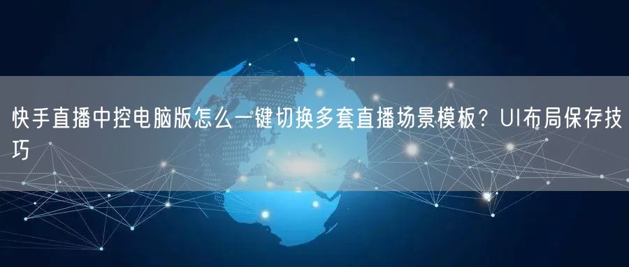 快手直播中控电脑版怎么一键切换多套直播场景模板？UI布局保存技巧