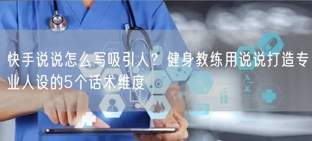 快手说说怎么写吸引人？健身教练用说说打造专业人设的5个话术维度