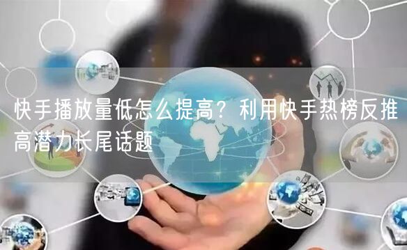 快手播放量低怎么提高？利用快手热榜反推高潜力长尾话题