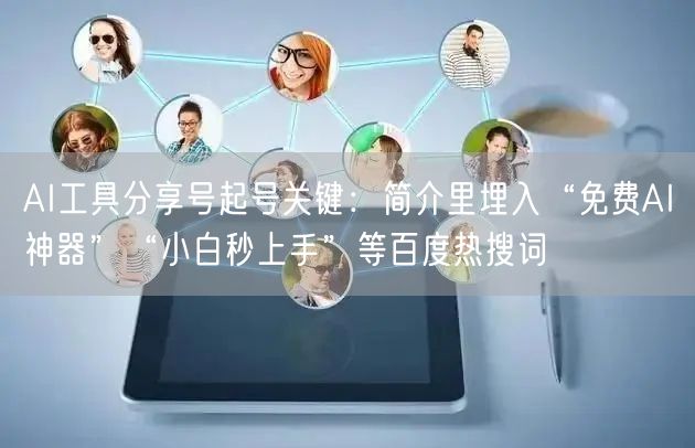 AI工具分享号起号关键：简介里埋入“免费AI神器”“小白秒上手”等百度热搜词