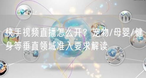快手视频直播怎么开？宠物/母婴/健身等垂直领域准入要求解读