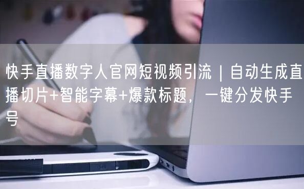 快手直播数字人官网短视频引流｜自动生成直播切片+智能字幕+爆款标题，一键分发快手