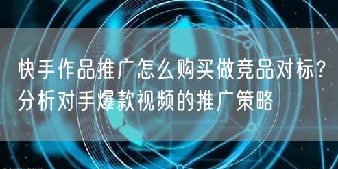 快手作品推广怎么购买做竞品对标？分析对手爆款视频的推广策略