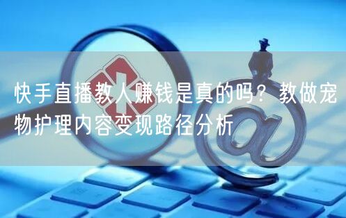 快手直播教人赚钱是真的吗？教做宠物护理内容变现路径分析