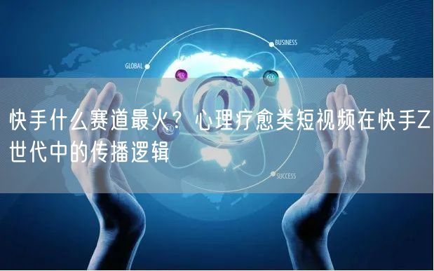 快手什么赛道最火？心理疗愈类短视频在快手Z世代中的传播逻辑