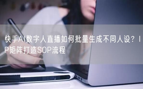 快手AI数字人直播如何批量生成不同人设？IP矩阵打造SOP流程