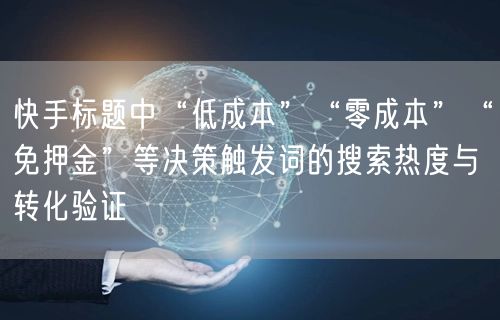 快手标题中“低成本”“零成本”“免押金”等决策触发词的搜索热度与转化验证