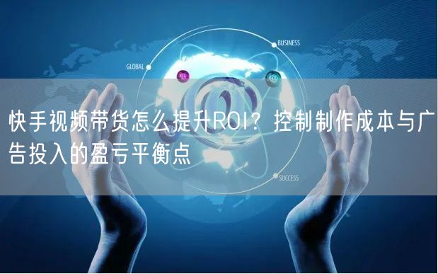 快手视频带货怎么提升ROI？控制制作成本与广告投入的盈亏平衡点