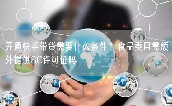 开通快手带货需要什么条件？食品类目需额外提供SC许可证吗