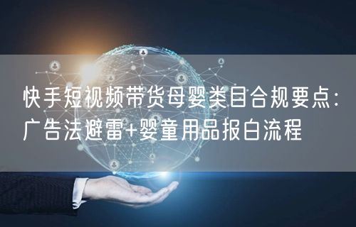 快手短视频带货母婴类目合规要点：广告法避雷+婴童用品报白流程
