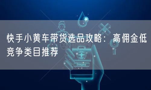 快手小黄车带货选品攻略：高佣金低竞争类目推荐