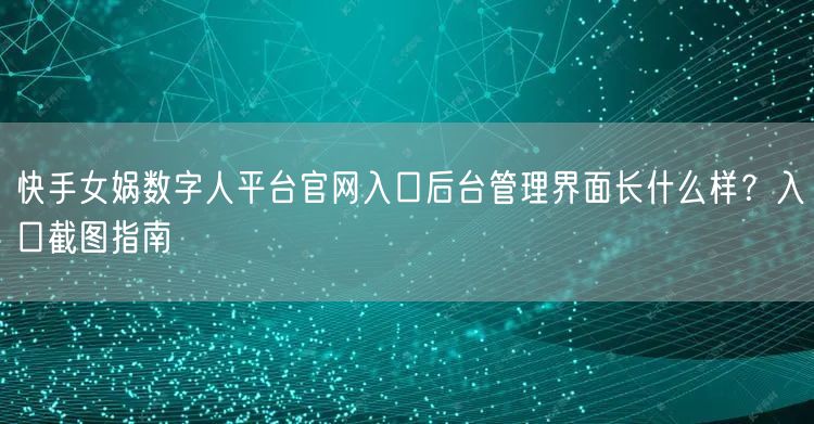 快手女娲数字人平台官网入口后台管理界面长什么样？入口截图指南