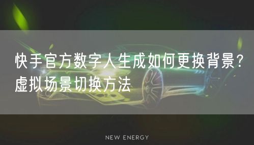 快手官方数字人生成如何更换背景？虚拟场景切换方法