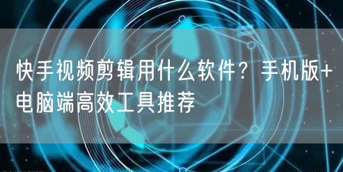 快手视频剪辑用什么软件？手机版+电脑端高效工具推荐