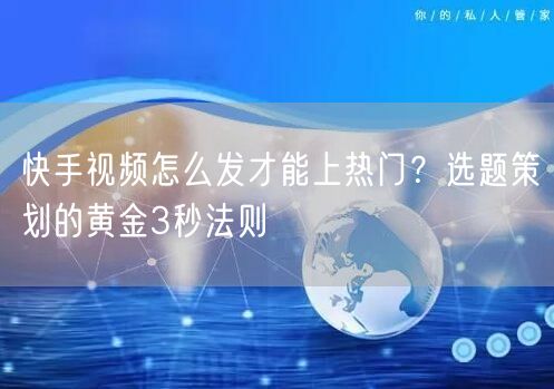 快手视频怎么发才能上热门？选题策划的黄金3秒法则
