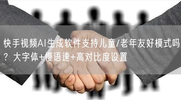 快手视频AI生成软件支持儿童/老年友好模式吗？大字体+慢语速+高对比度设置