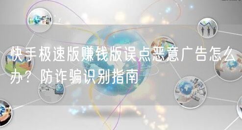 快手极速版赚钱版误点恶意广告怎么办？防诈骗识别指南