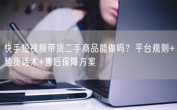 快手短视频带货二手商品能做吗？平台规则+验货话术+售后保障方案