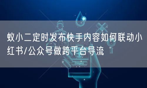 蚁小二定时发布快手内容如何联动小红书/公众号做跨平台导流