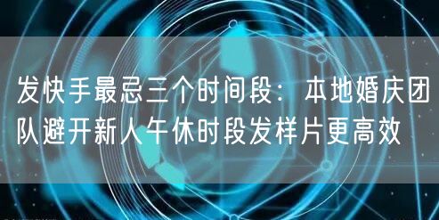 发快手最忌三个时间段：本地婚庆团队避开新人午休时段发样片更高效