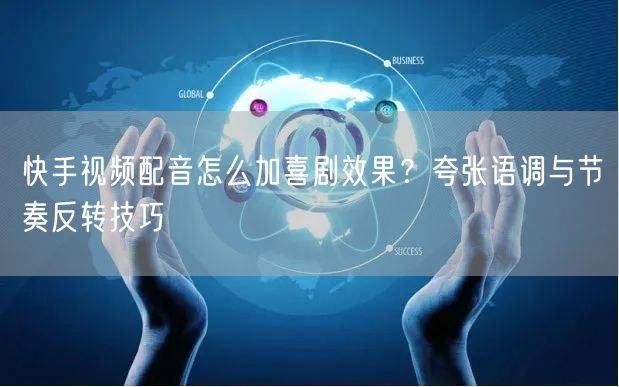 快手视频配音怎么加喜剧效果？夸张语调与节奏反转技巧