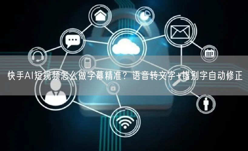 快手AI短视频怎么做字幕精准？语音转文字+错别字自动修正