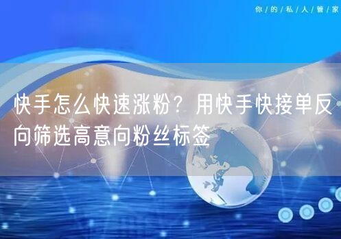 快手怎么快速涨粉？用快手快接单反向筛选高意向粉丝标签