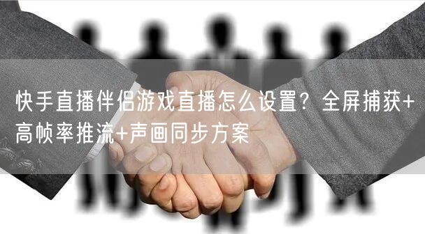 快手直播伴侣游戏直播怎么设置？全屏捕获+高帧率推流+声画同步方案